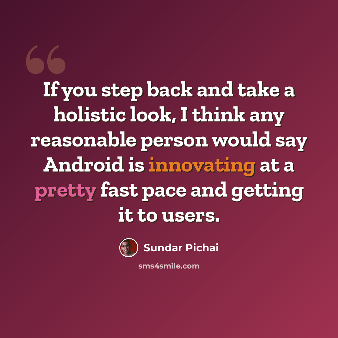 “If you step back and take a holistic look, I think any reasonable person would say Android is innovating at a pretty fast pace and getting it to users.” quote by Sundar Pichai
