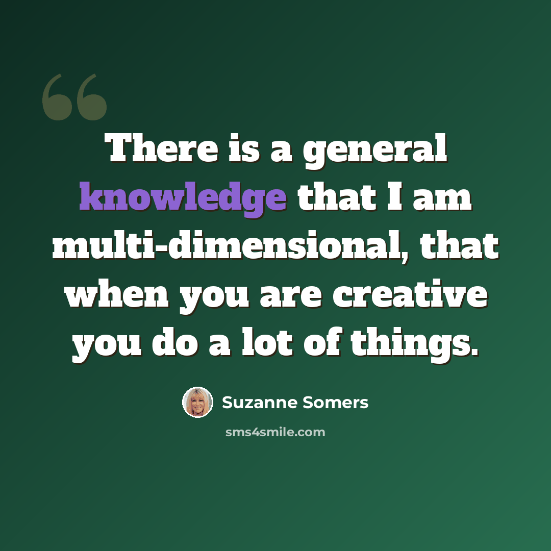 “There is a general knowledge that I am multi-dimensional, that when you are creative you do a lot of things.” quote by Suzanne Somers