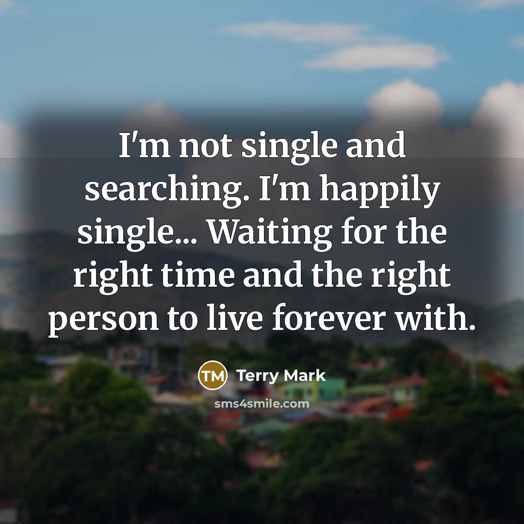 “I'm not single and searching. I'm happily single... Waiting for the right time and the right person to live forever with.” quote by Terry Mark