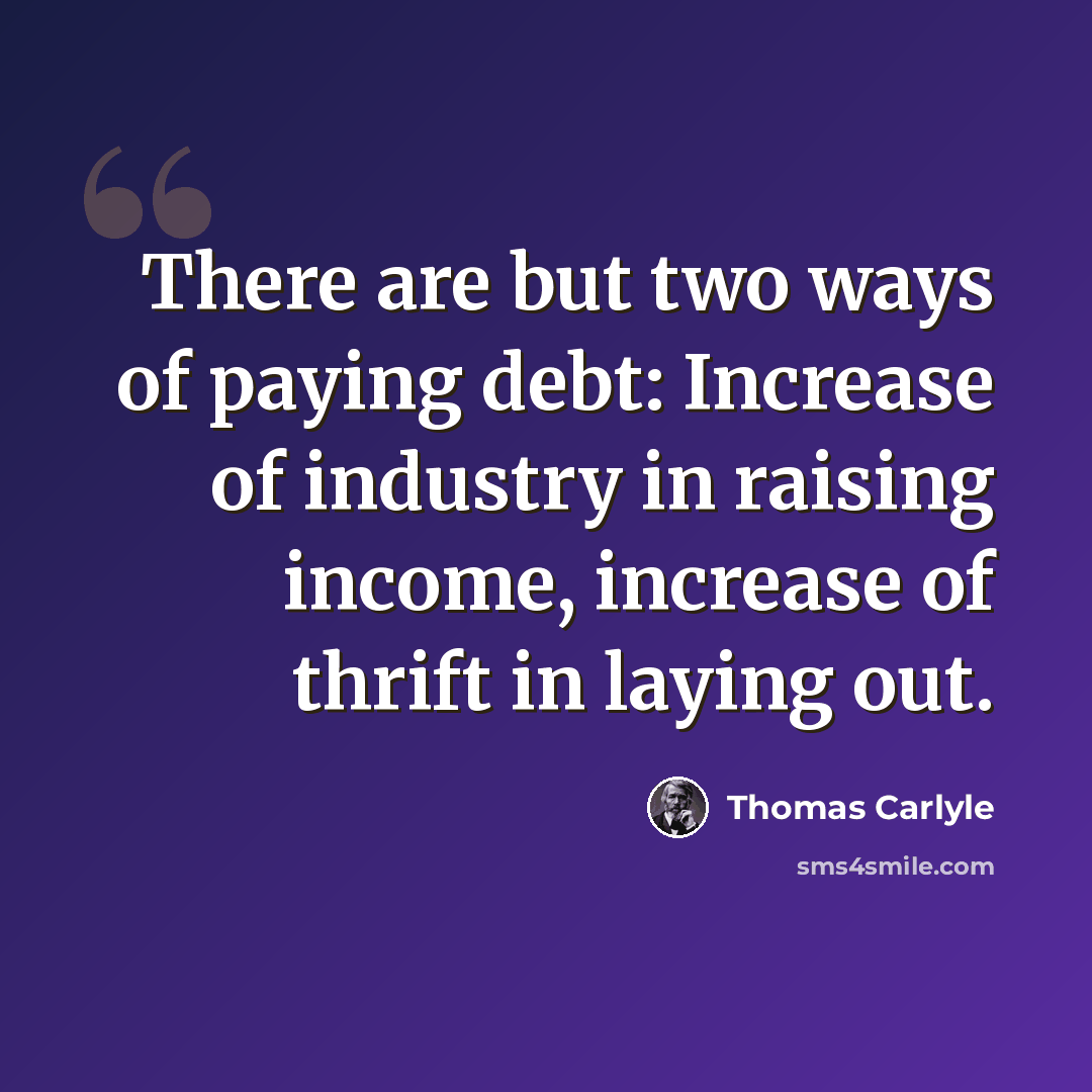 “There are but two ways of paying debt: Increase of industry in raising income, increase of thrift in laying out.” quote by Thomas Carlyle