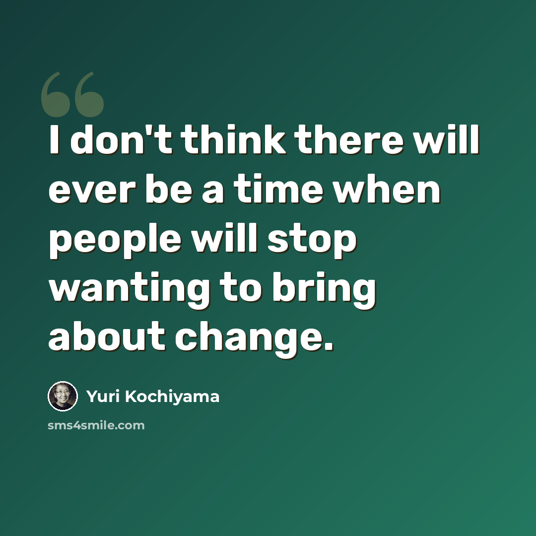 “I don't think there will ever be a time when people will stop wanting to bring about change.” quote by Yuri Kochiyama