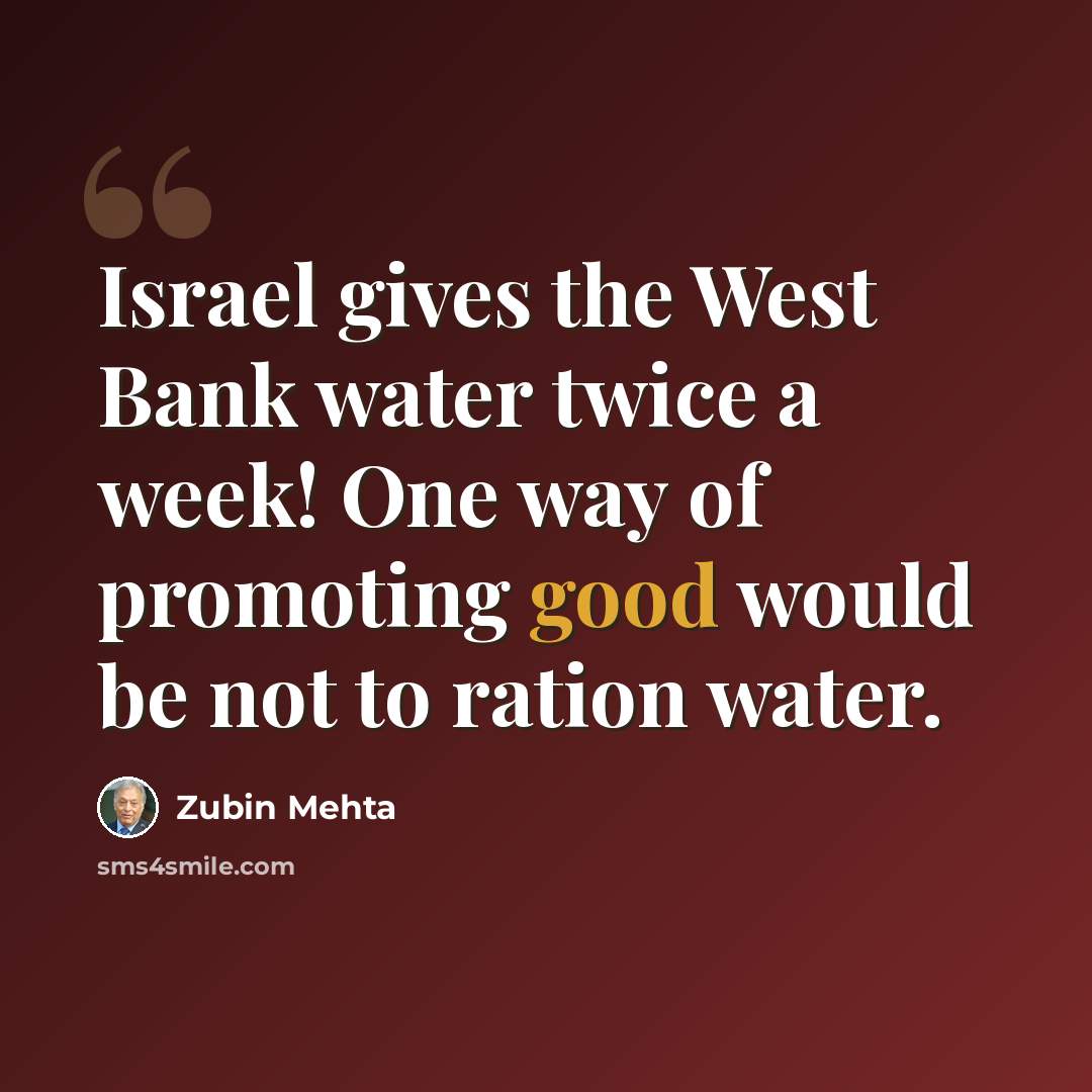 “Israel gives the West Bank water twice a week! One way of promoting good would be not to ration water.” quote by Zubin Mehta