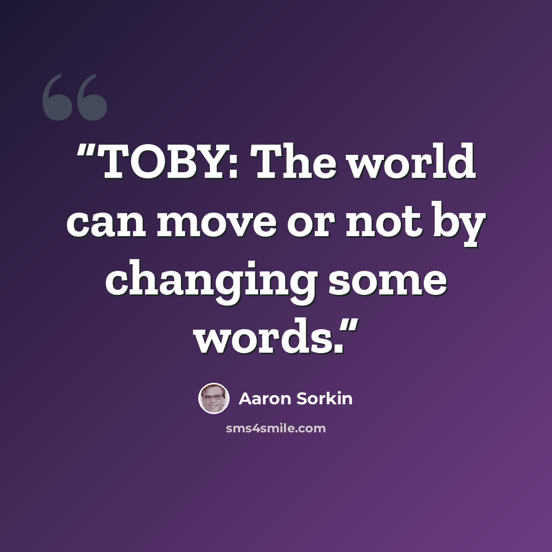 “TOBY: The world can move or not by changing some words.” quote by Aaron Sorkin