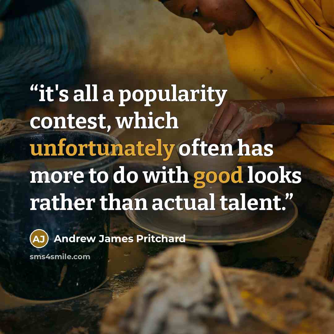 “it's all a popularity contest, which unfortunately often has more to do with good looks rather than actual talent.” quote by Andrew James Pritchard