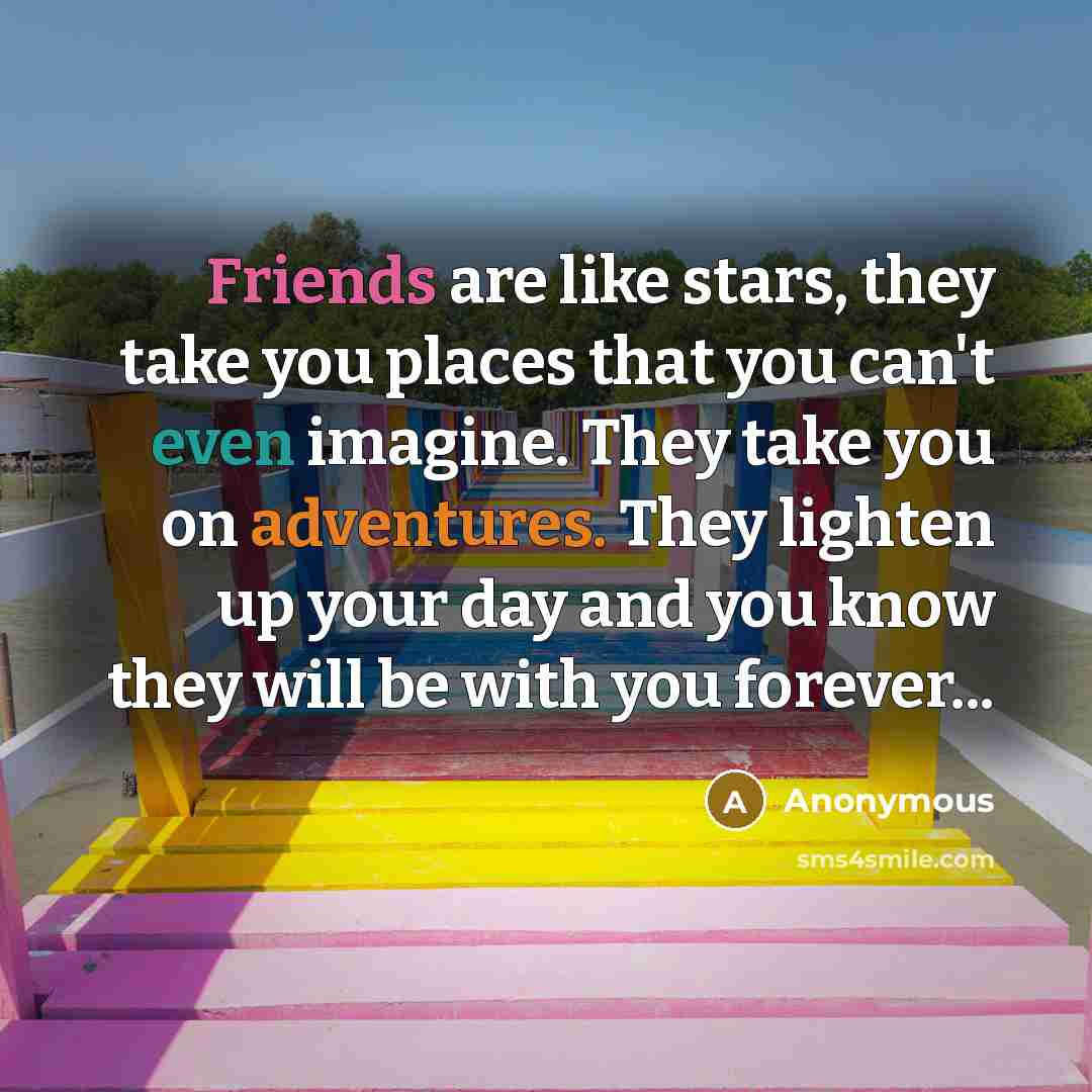 “Friends are like stars, they take you places that you can't even imagine. They take you on adventures. They lighten up your day and you know they will be with you forever...” quote by Anonymous
