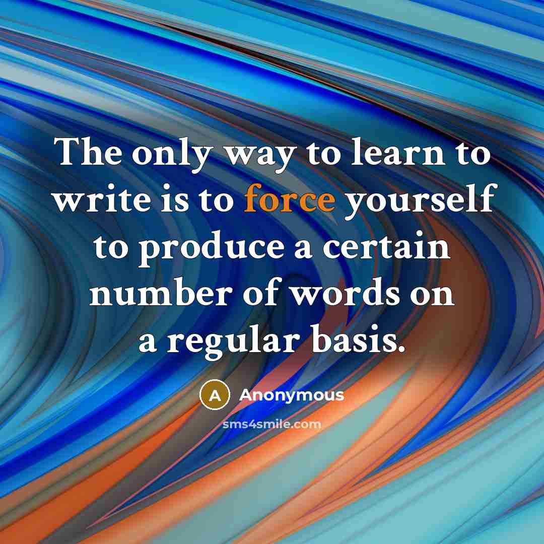 “The only way to learn to write is to force yourself to produce a certain number of words on a regular basis.” quote by Anonymous