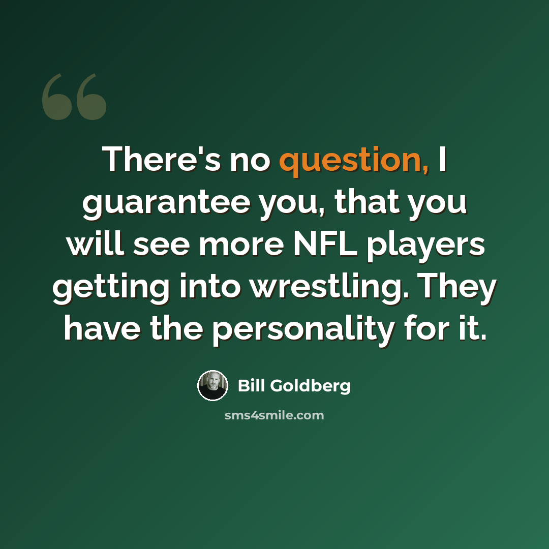 “There's no question, I guarantee you, that you will see more NFL players getting into wrestling. They have the personality for it.” quote by Bill Goldberg