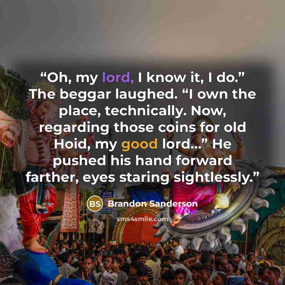 “Oh, my lord, I know it, I do.” The beggar laughed. “I own the place, technically. Now, regarding those coins for old Hoid, my good lord…” He pushed his hand forward farther, eyes staring sightlessly.” quote by Brandon Sanderson