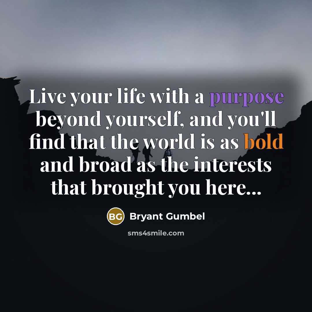 “Live your life with a purpose beyond yourself, and you'll find that the world is as bold and broad as the interests that brought you here...” quote by Bryant Gumbel