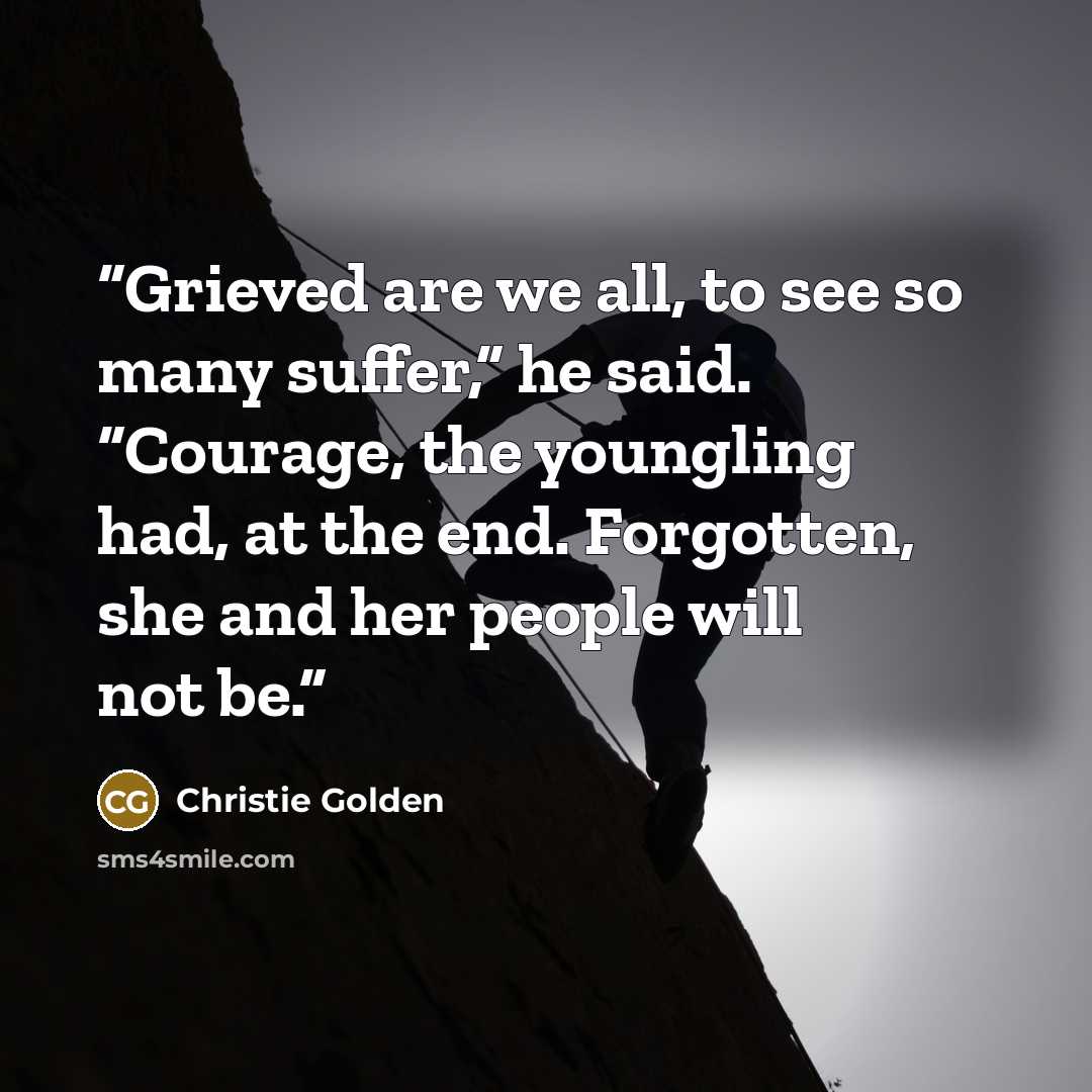 “Grieved are we all, to see so many suffer,” he said. “Courage, the youngling had, at the end. Forgotten, she and her people will not be.” quote by Christie Golden