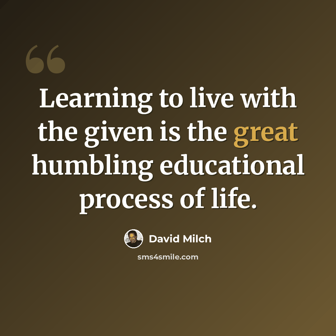“Learning to live with the given is the great humbling educational process of life.” quote by David Milch