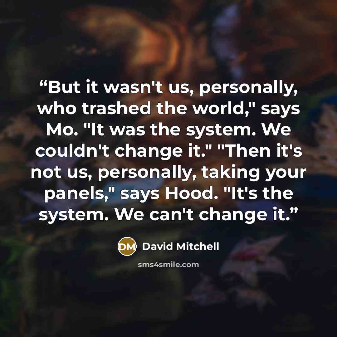 “But it wasn't us, personally, who trashed the world," says Mo. "It was the system. We couldn't change it." "Then it's not us, personally, taking your panels," says Hood. "It's the system. We can't change it.” quote by David Mitchell