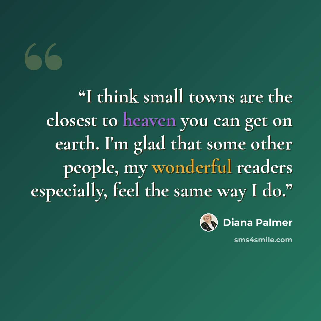 “I think small towns are the closest to heaven you can get on earth. I'm glad that some other people, my wonderful readers especially, feel the same way I do.” quote by Diana Palmer