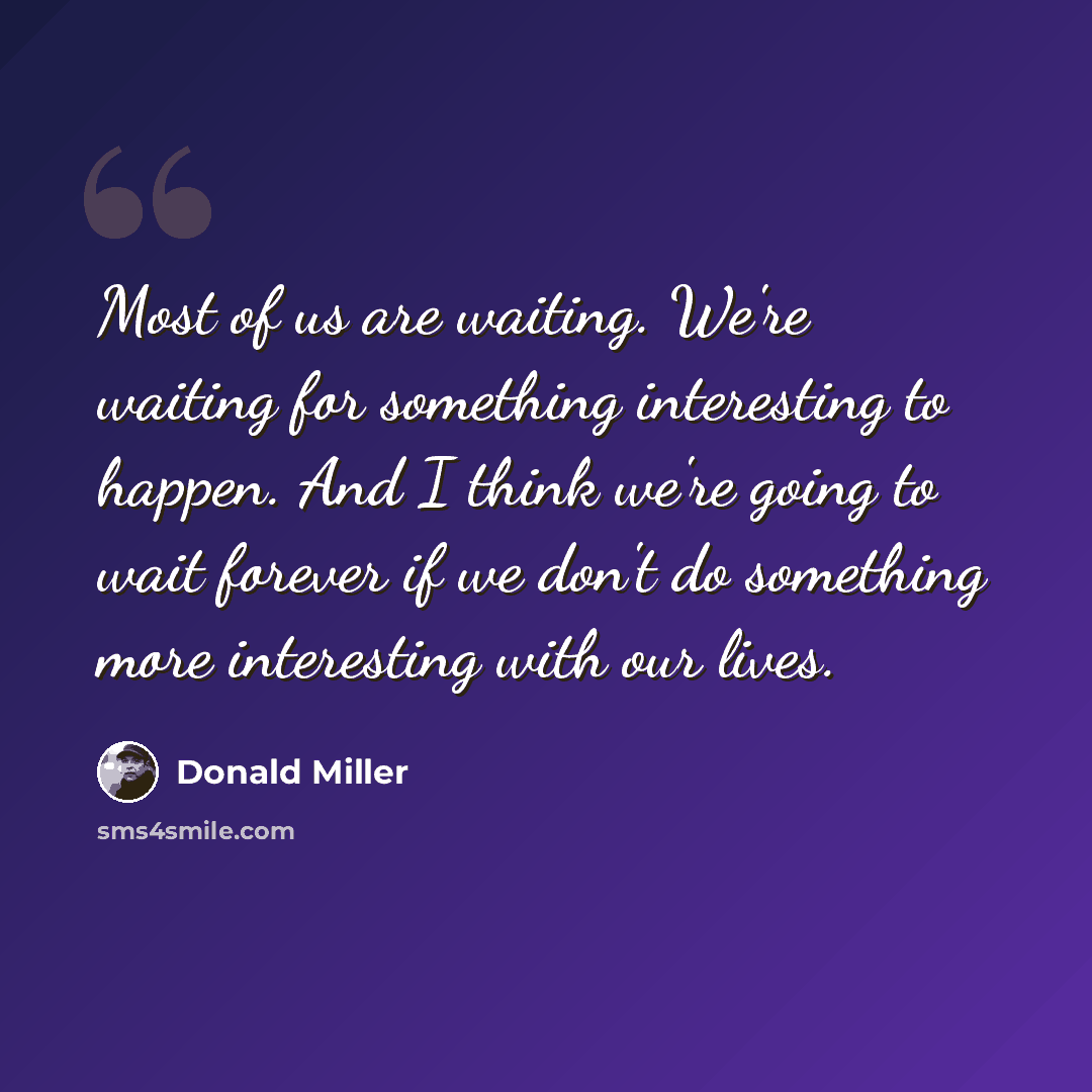 “Most of us are waiting. We're waiting for something interesting to happen. And I think we're going to wait forever if we don't do something more interesting with our lives.” quote by Donald Miller
