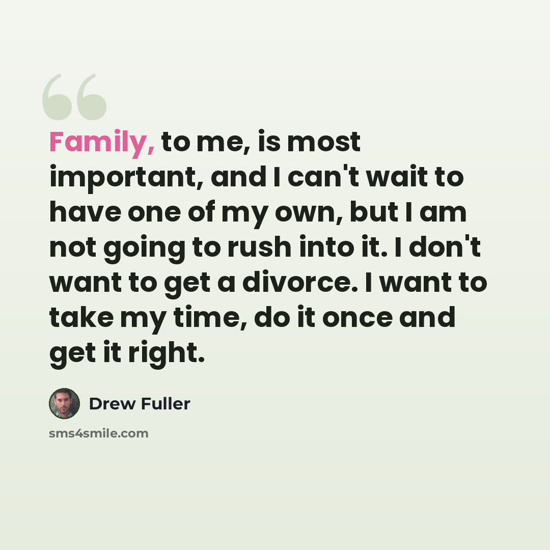 “Family, to me, is most important, and I can't wait to have one of my own, but I am not going to rush into it. I don't want to get a divorce. I want to take my time, do it once and get it right.” quote by Drew Fuller