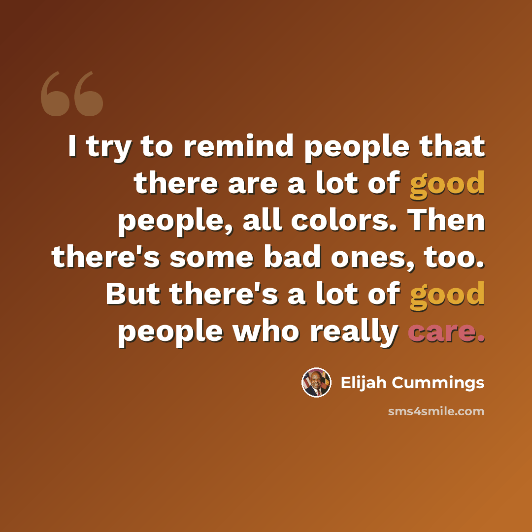 “I try to remind people that there are a lot of good people, all colors. Then there's some bad ones, too. But there's a lot of good people who really care.” quote by Elijah Cummings