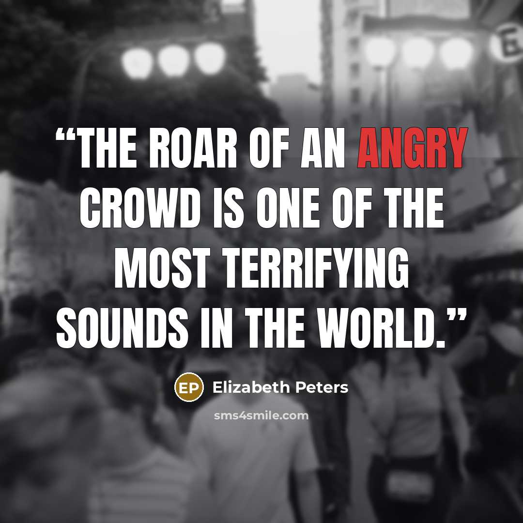 “The roar of an angry crowd is one of the most terrifying sounds in the world.” quote by Elizabeth Peters