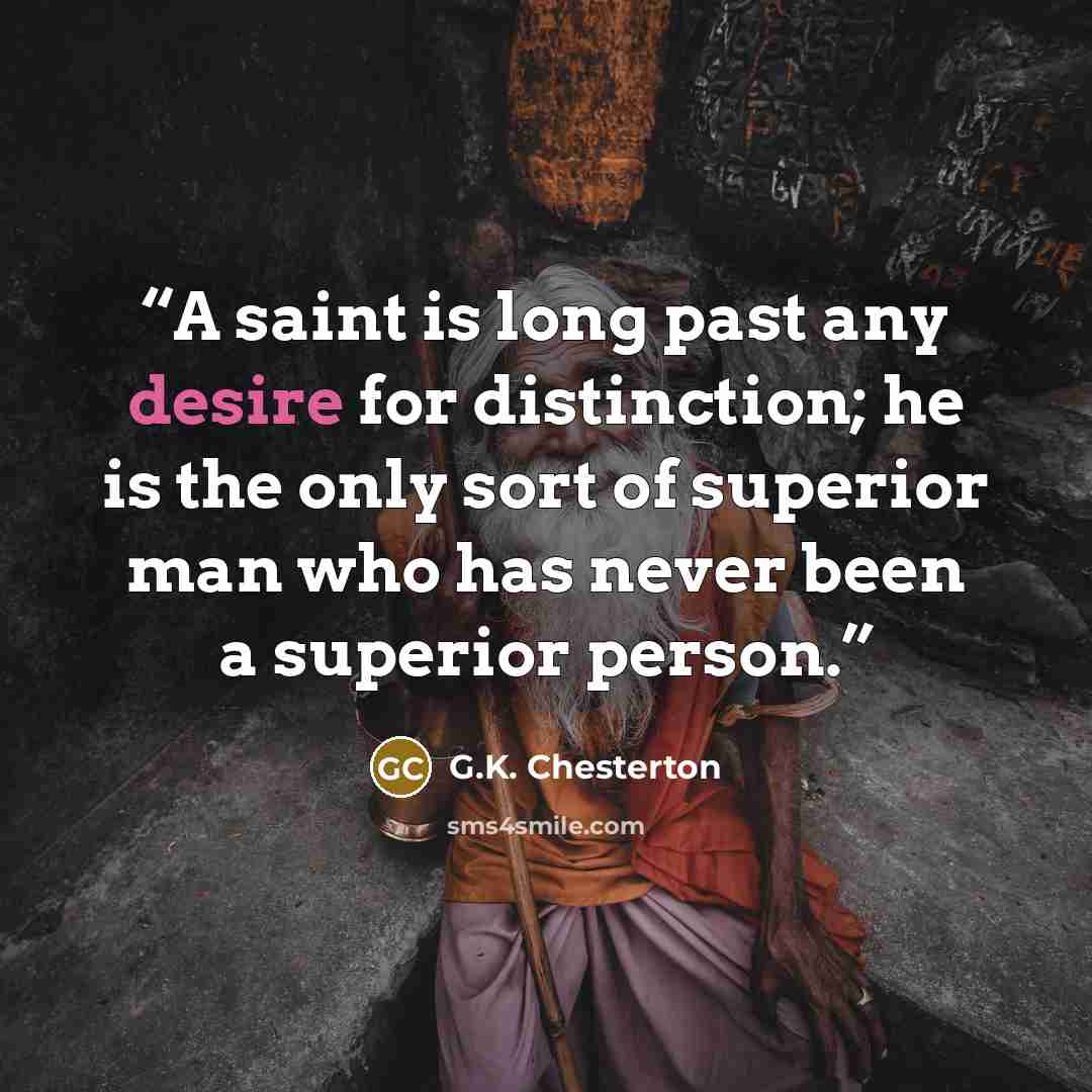 “A saint is long past any desire for distinction; he is the only sort of superior man who has never been a superior person.” quote by G.K. Chesterton