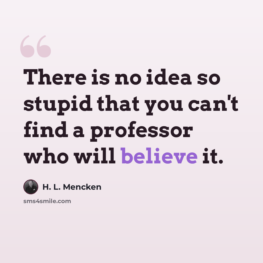 “There is no idea so stupid that you can't find a professor who will believe it.” quote by H. L. Mencken