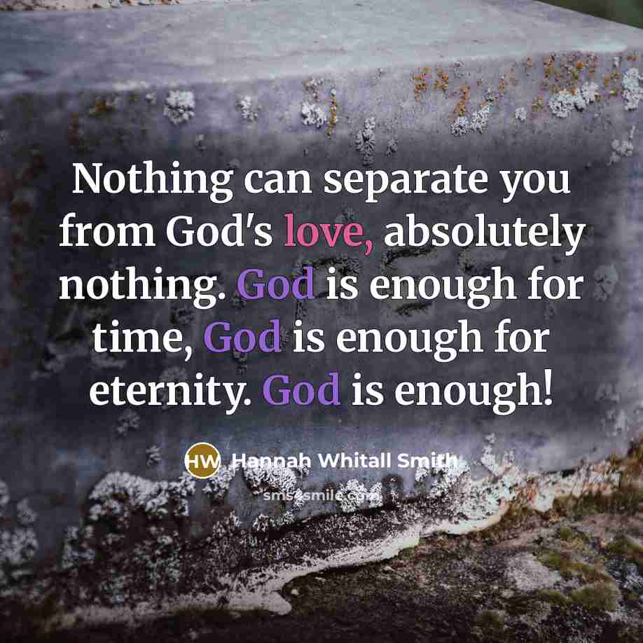“Nothing can separate you from God's love, absolutely nothing. God is enough for time, God is enough for eternity. God is enough!” quote by Hannah Whitall Smith