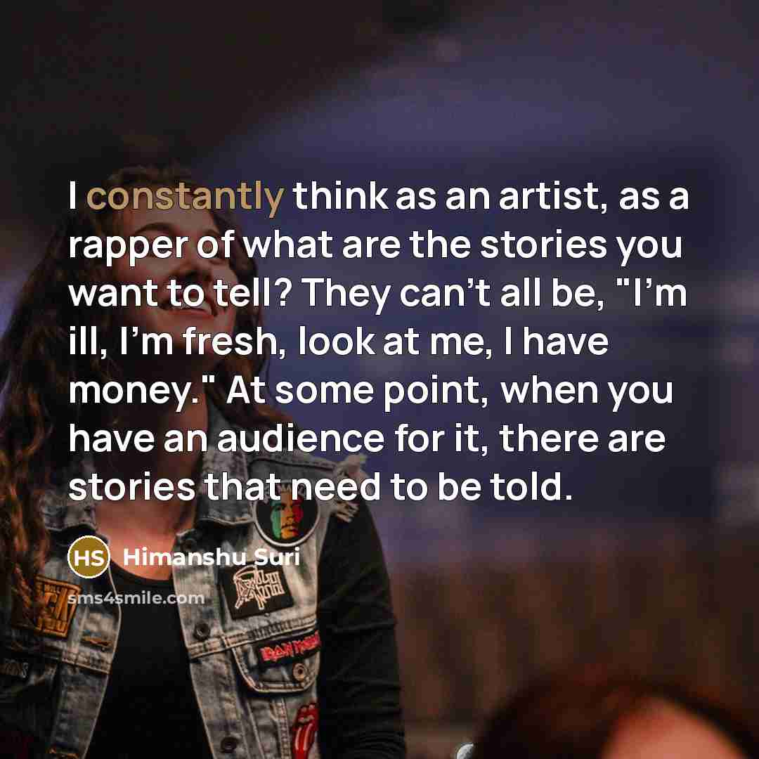 “I constantly think as an artist, as a rapper of what are the stories you want to tell? They can't all be, "I'm ill, I'm fresh, look at me, I have money." At some point, when you have an audience for it, there are stories that need to be told.” quote by Himanshu Suri