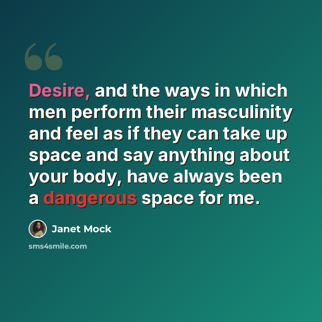 “Desire, and the ways in which men perform their masculinity and feel as if they can take up space and say anything about your body, have always been a dangerous space for me.” quote by Janet Mock