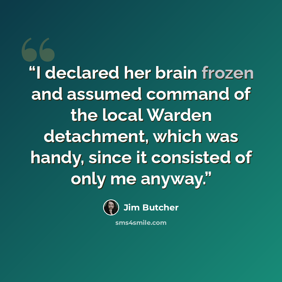 “I declared her brain frozen and assumed command of the local Warden detachment, which was handy, since it consisted of only me anyway.” quote by Jim Butcher
