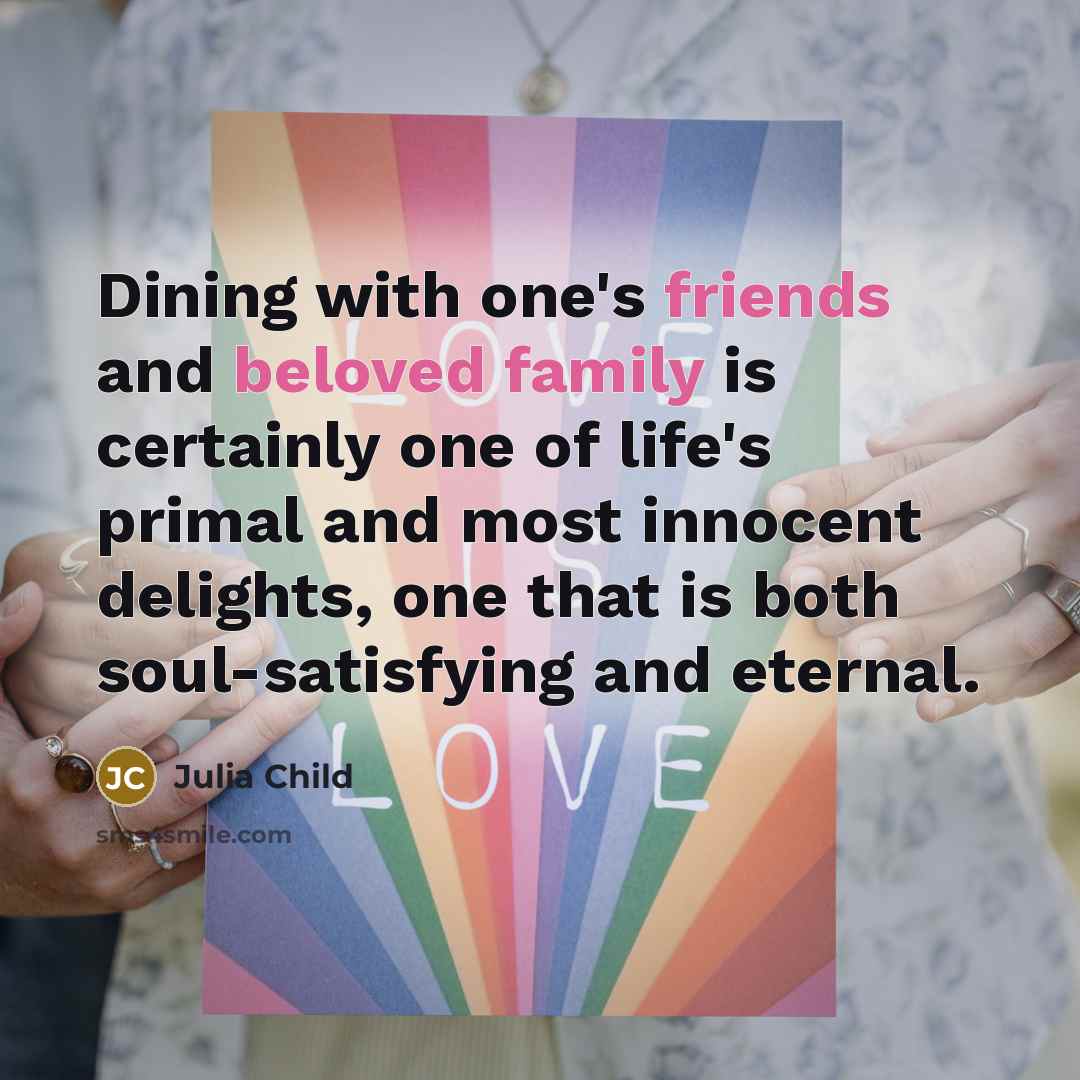 “Dining with one's friends and beloved family is certainly one of life's primal and most innocent delights, one that is both soul-satisfying and eternal.” quote by Julia Child