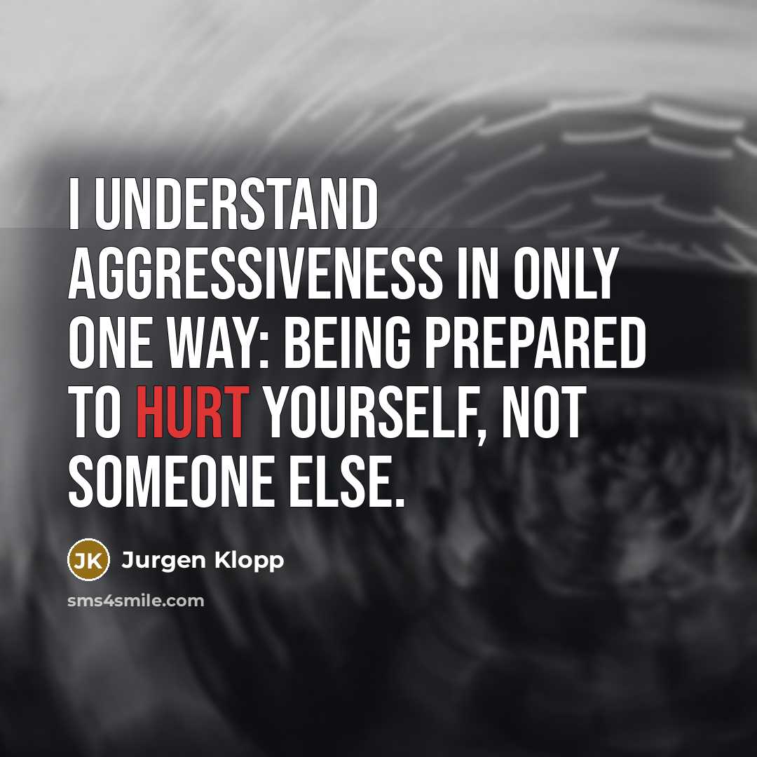 “I understand aggressiveness in only one way: being prepared to hurt yourself, not someone else.” quote by Jurgen Klopp