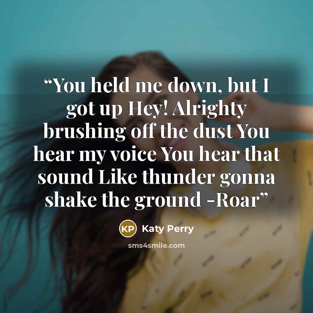 “You held me down, but I got up Hey! Alrighty brushing off the dust You hear my voice You hear that sound Like thunder gonna shake the ground -Roar” quote by Katy Perry