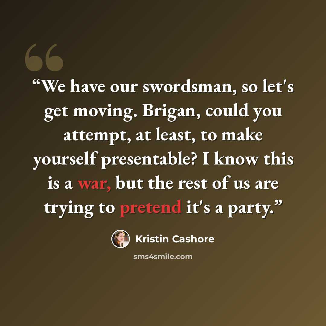 “We have our swordsman, so let's get moving. Brigan, could you attempt, at least, to make yourself presentable? I know this is a war, but the rest of us are trying to pretend it's a party.” quote by Kristin Cashore