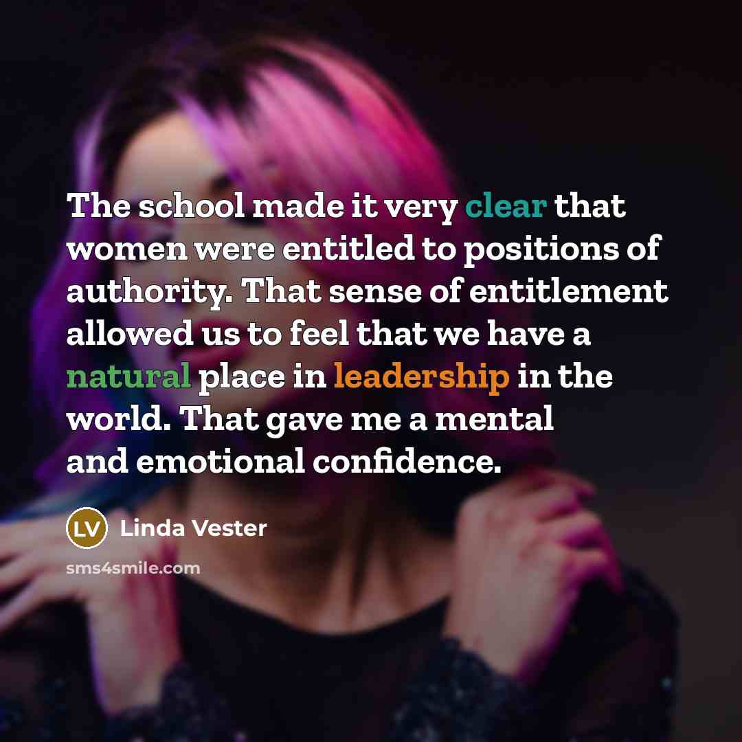“The school made it very clear that women were entitled to positions of authority. That sense of entitlement allowed us to feel that we have a natural place in leadership in the world. That gave me a mental and emotional confidence.” quote by Linda Vester