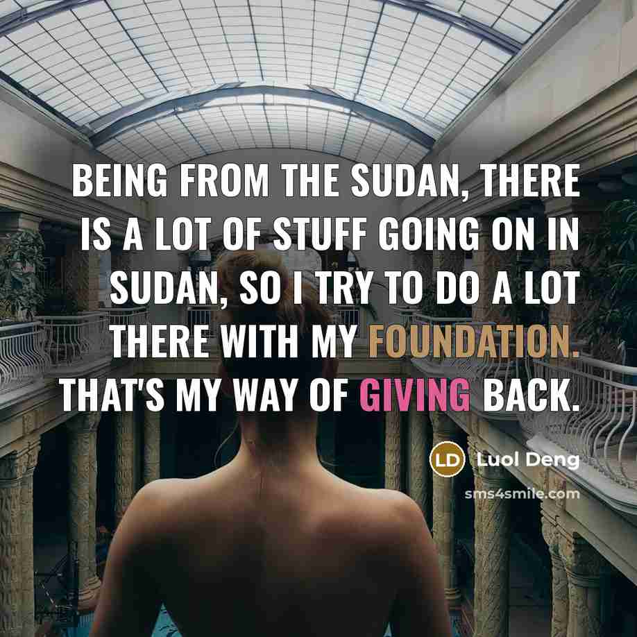 “Being from the Sudan, there is a lot of stuff going on in Sudan, so I try to do a lot there with my foundation. That's my way of giving back.” quote by Luol Deng