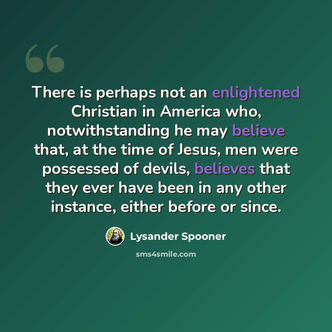 “There is perhaps not an enlightened Christian in America who, notwithstanding he may believe that, at the time of Jesus, men were possessed of devils, believes that they ever have been in any other instance, either before or since.” quote by Lysander Spooner