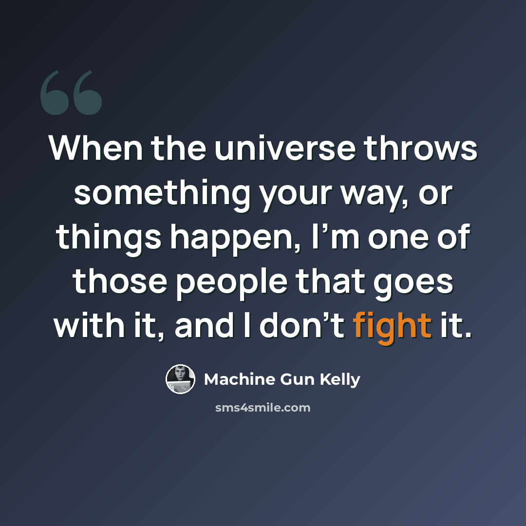 “When the universe throws something your way, or things happen, I'm one of those people that goes with it, and I don't fight it.” quote by Machine Gun Kelly
