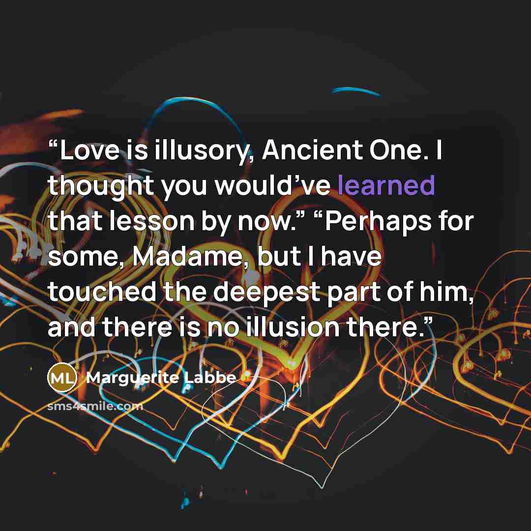 “Love is illusory, Ancient One. I thought you would’ve learned that lesson by now.” “Perhaps for some, Madame, but I have touched the deepest part of him, and there is no illusion there.” quote by Marguerite Labbe