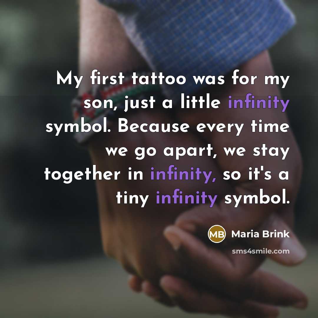 “My first tattoo was for my son, just a little infinity symbol. Because every time we go apart, we stay together in infinity, so it's a tiny infinity symbol.” quote by Maria Brink