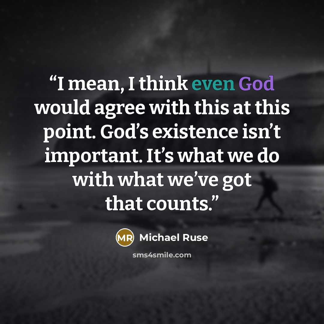 “I mean, I think even God would agree with this at this point. God’s existence isn’t important. It’s what we do with what we’ve got that counts.” quote by Michael Ruse