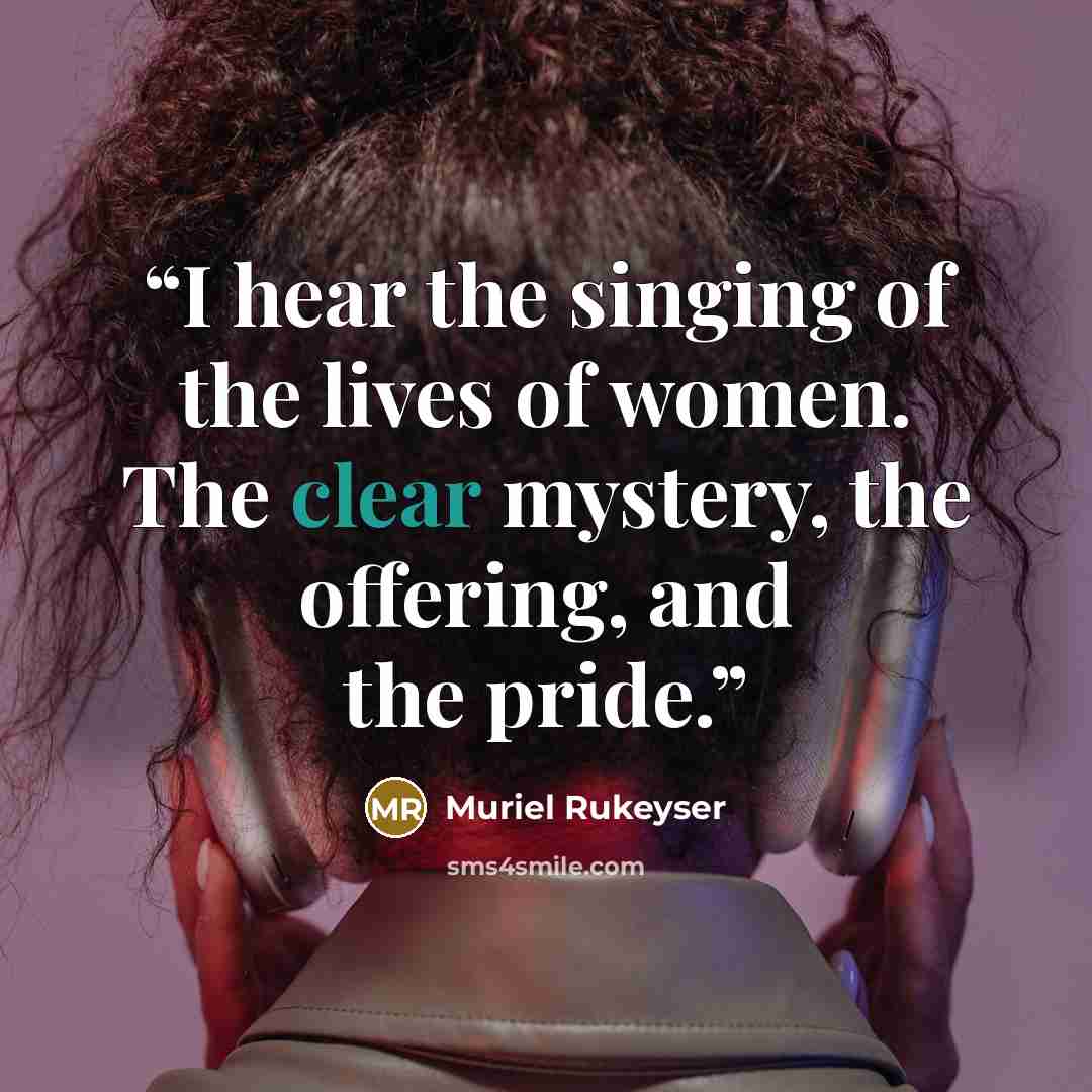 “I hear the singing of the lives of women. The clear mystery, the offering, and the pride.” quote by Muriel Rukeyser