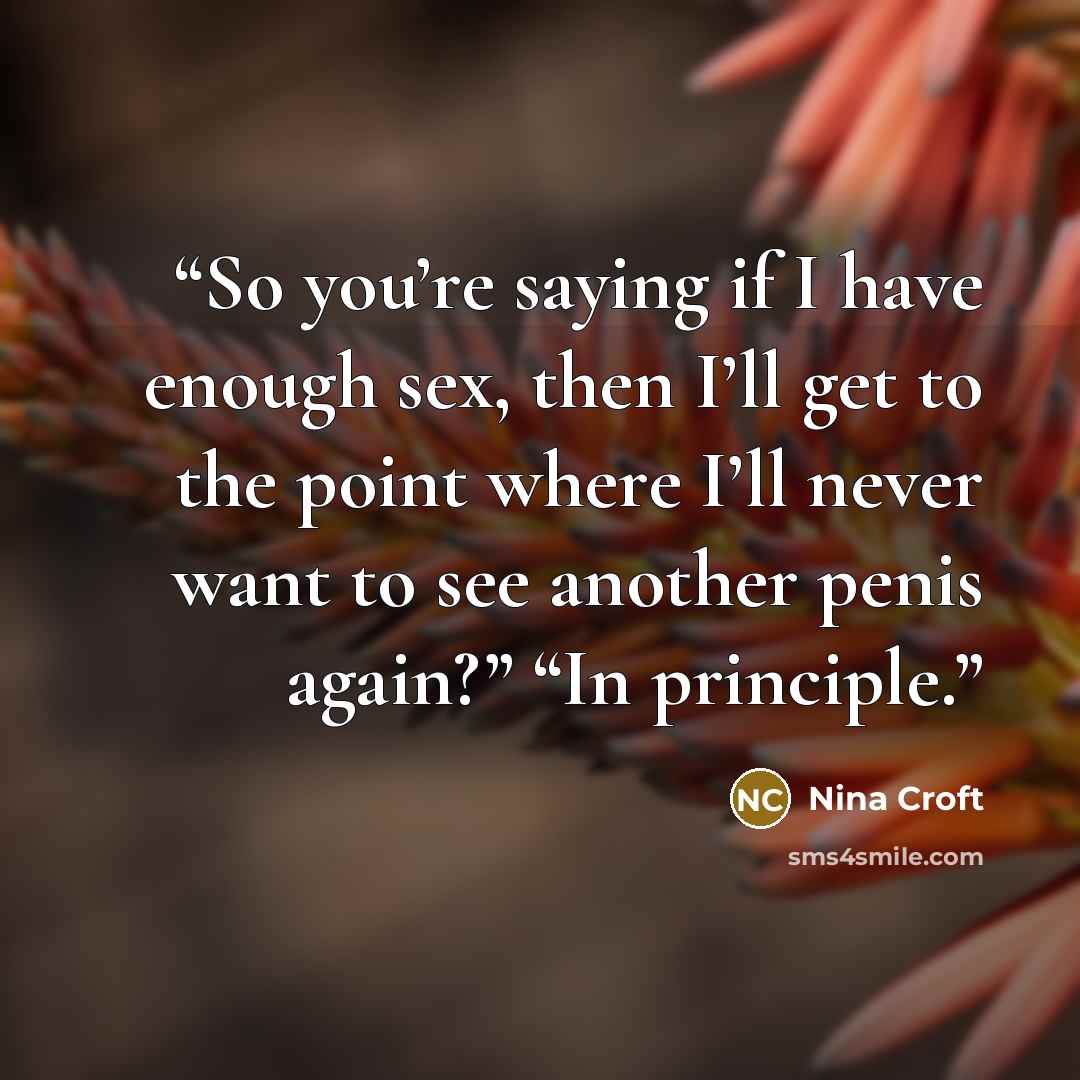 “So you’re saying if I have enough sex, then I’ll get to the point where I’ll never want to see another penis again?” “In principle.” quote by Nina Croft