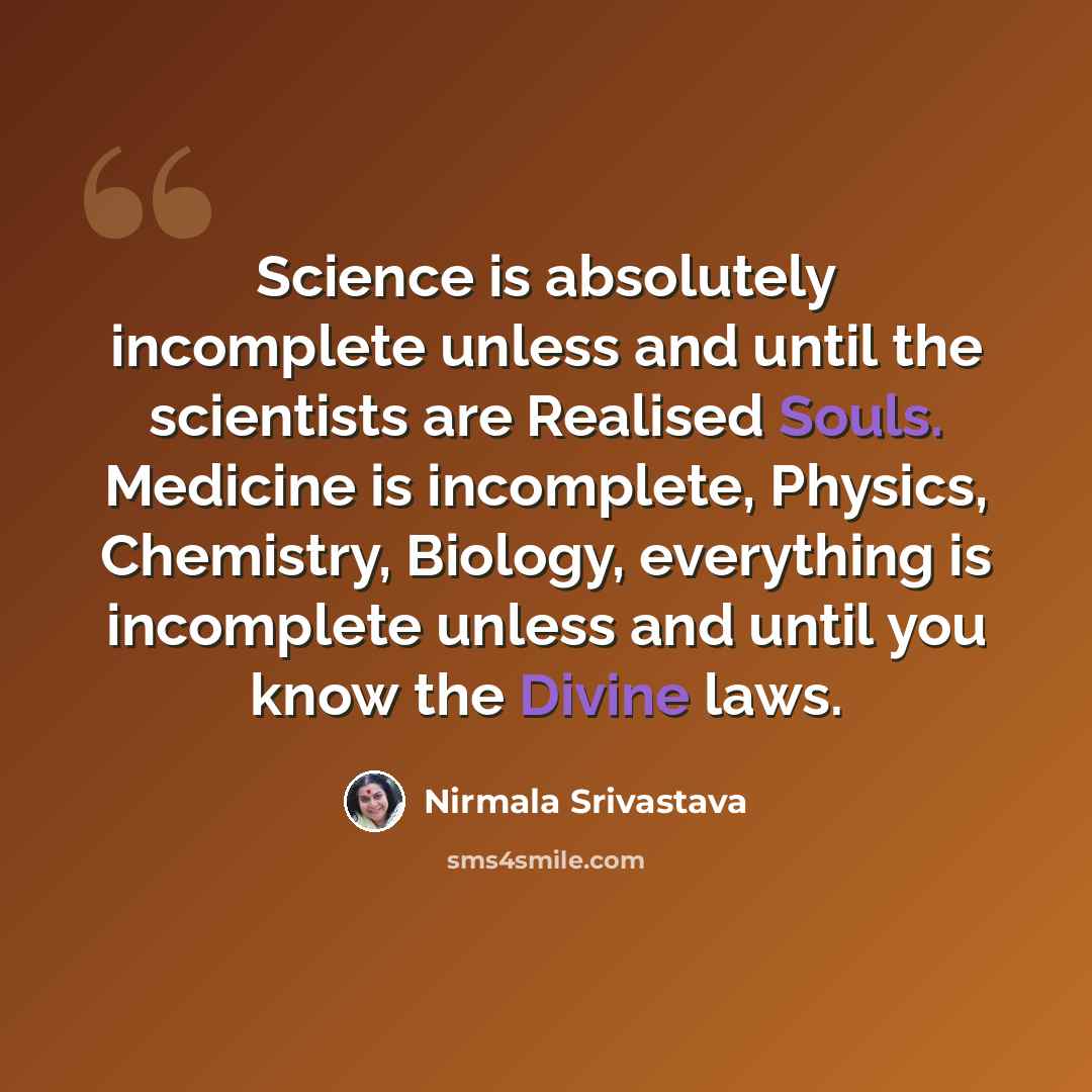 “Science is absolutely incomplete unless and until the scientists are Realised Souls. Medicine is incomplete, Physics, Chemistry, Biology, everything is incomplete unless and until you know the Divine laws.” quote by Nirmala Srivastava