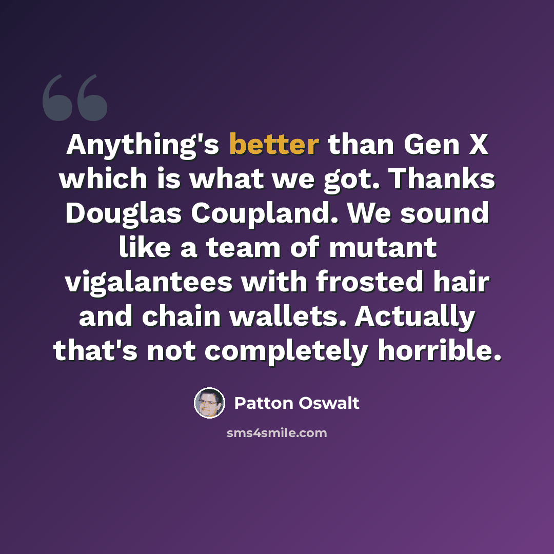 “Anything's better than Gen X which is what we got. Thanks Douglas Coupland. We sound like a team of mutant vigalantees with frosted hair and chain wallets. Actually that's not completely horrible.” quote by Patton Oswalt
