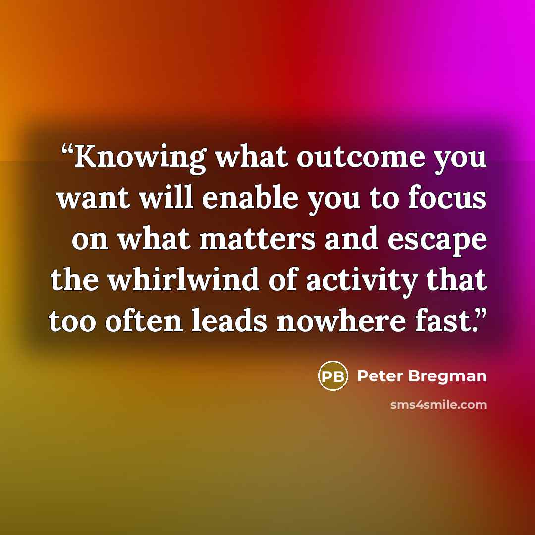 “Knowing what outcome you want will enable you to focus on what matters and escape the whirlwind of activity that too often leads nowhere fast.” quote by Peter Bregman