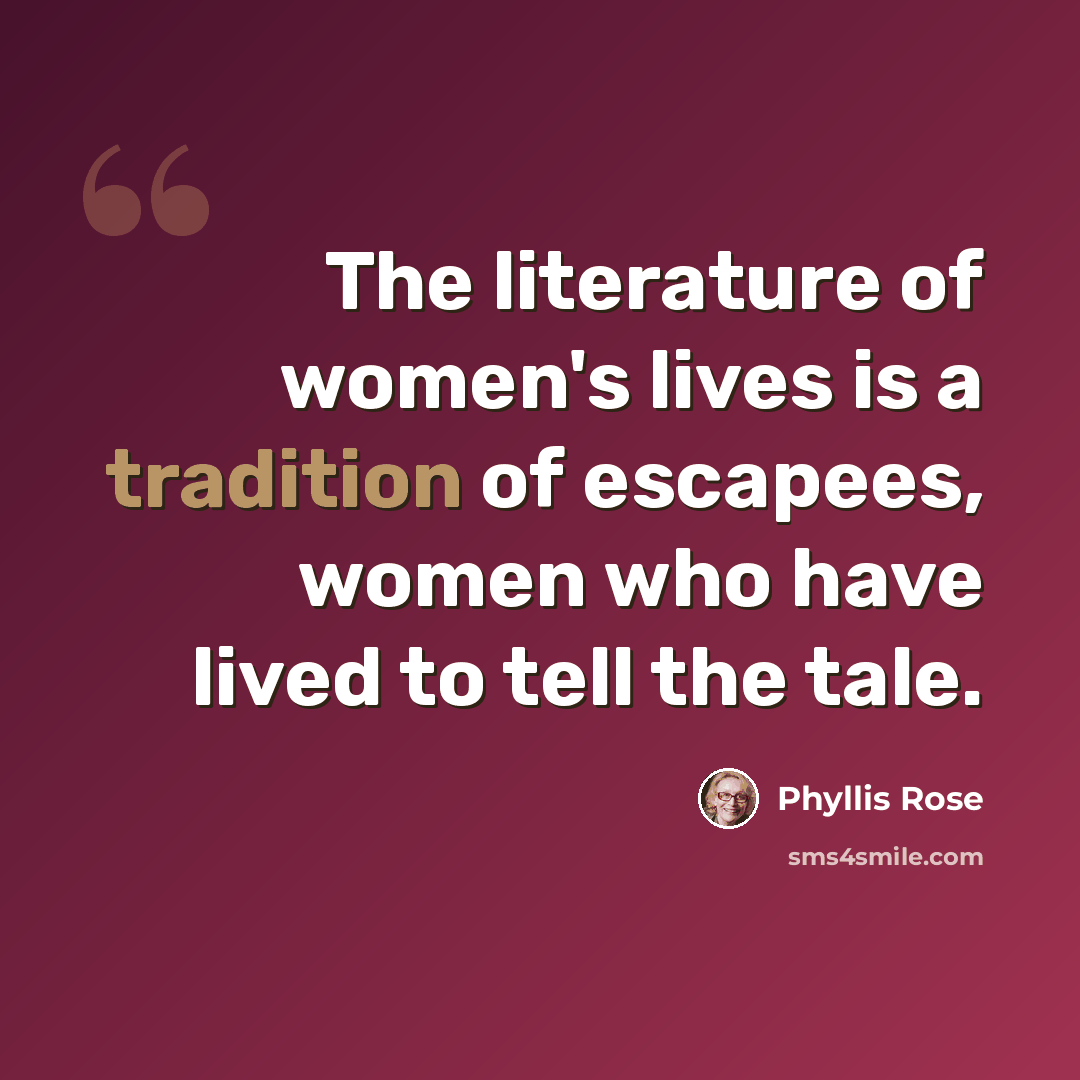 “The literature of women's lives is a tradition of escapees, women who have lived to tell the tale.” quote by Phyllis Rose
