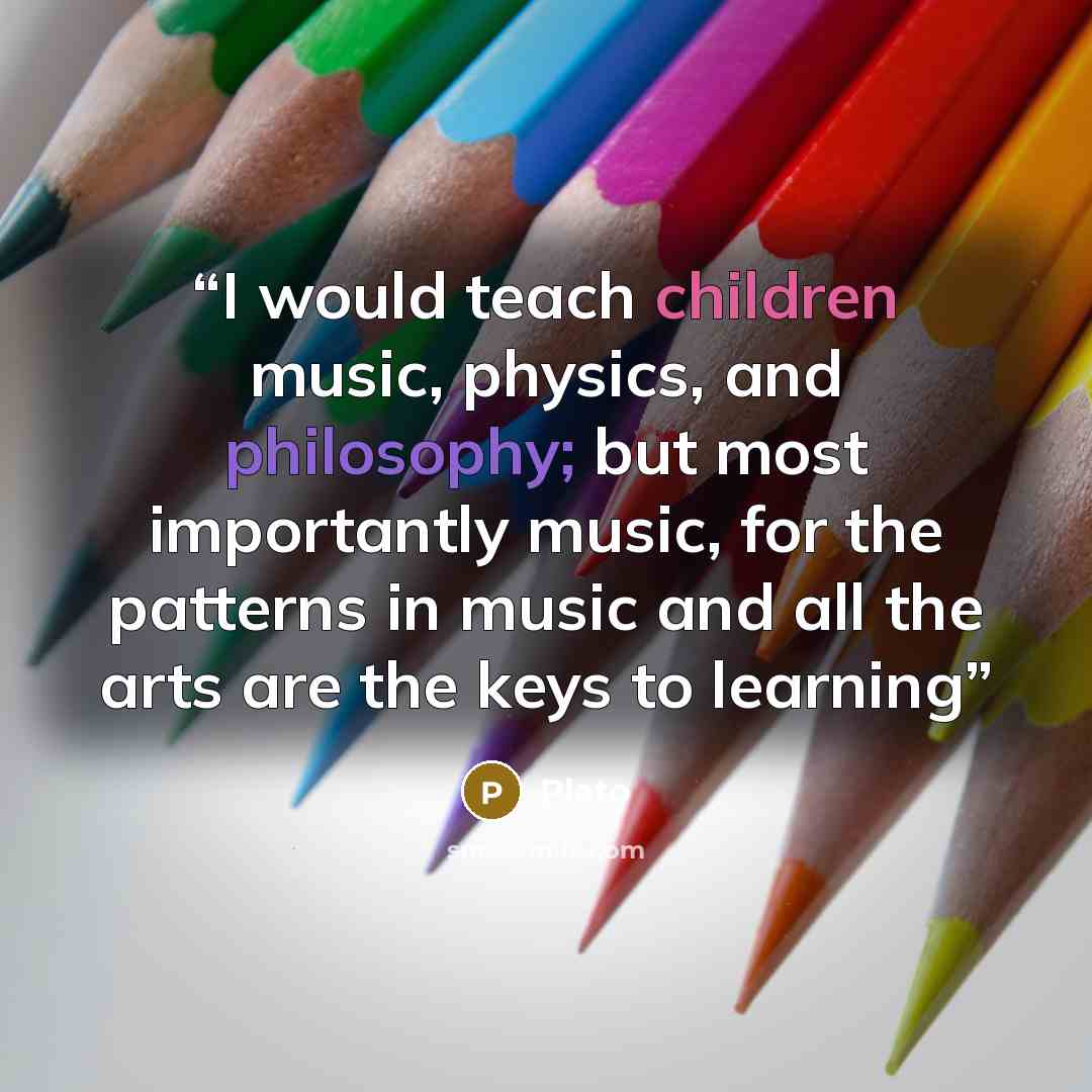 “I would teach children music, physics, and philosophy; but most importantly music, for the patterns in music and all the arts are the keys to learning” quote by Plato