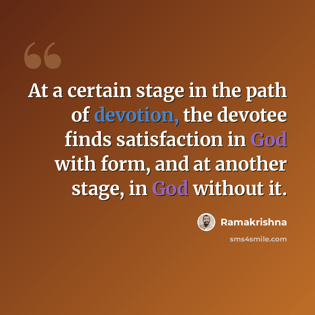 “At a certain stage in the path of devotion, the devotee finds satisfaction in God with form, and at another stage, in God without it.” quote by Ramakrishna