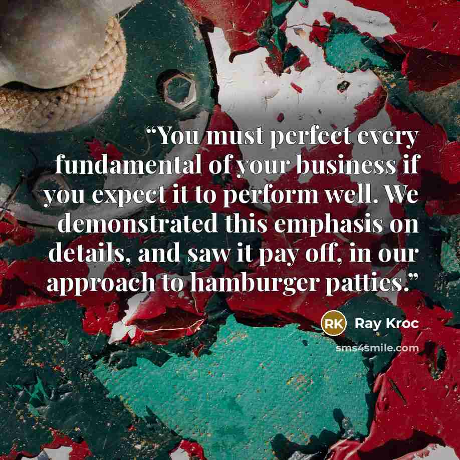 “You must perfect every fundamental of your business if you expect it to perform well. We demonstrated this emphasis on details, and saw it pay off, in our approach to hamburger patties.” quote by Ray Kroc