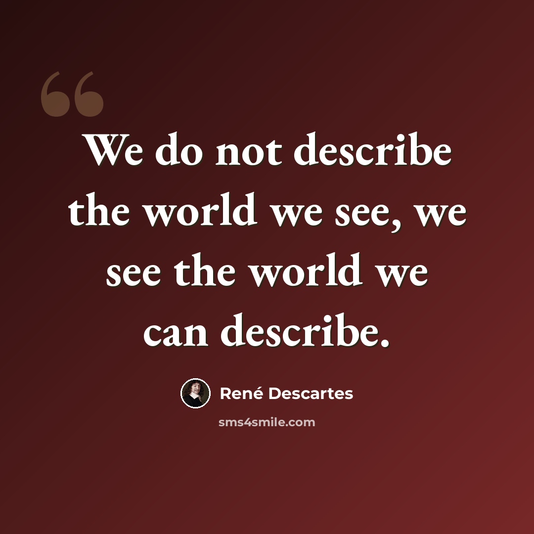 “We do not describe the world we see, we see the world we can describe.” quote by Rene Descartes