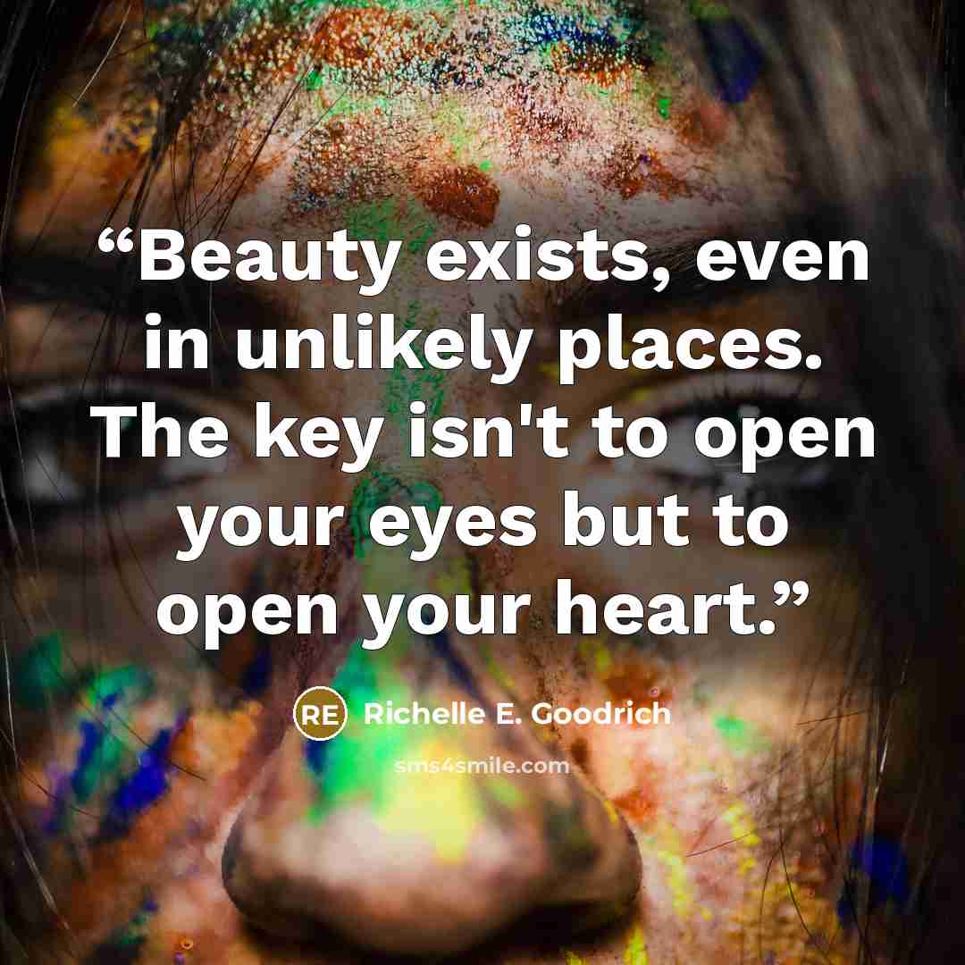 “Beauty exists, even in unlikely places. The key isn't to open your eyes but to open your heart.” quote by Richelle E. Goodrich