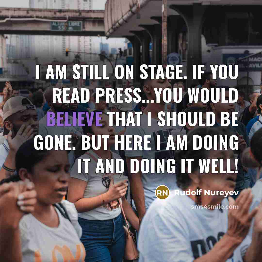 “I am still on stage. If you read Press...you would believe that I should be gone. But here I am doing it and DOING IT WELL!” quote by Rudolf Nureyev